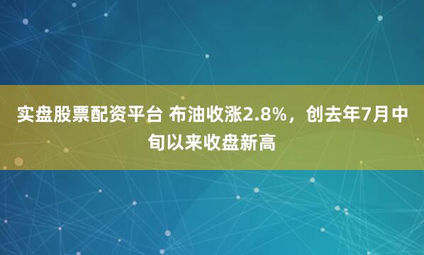 实盘股票配资平台 布油收涨2.8%，创去年7月中旬以来收盘新高