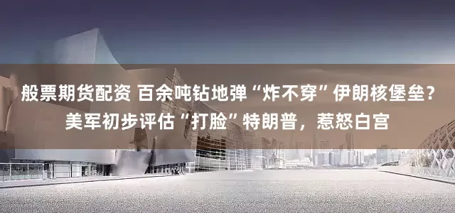 般票期货配资 百余吨钻地弹“炸不穿”伊朗核堡垒？美军初步评估“打脸”特朗普，惹怒白宫