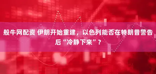 般牛网配资 伊朗开始重建，以色列能否在特朗普警告后“冷静下来”？