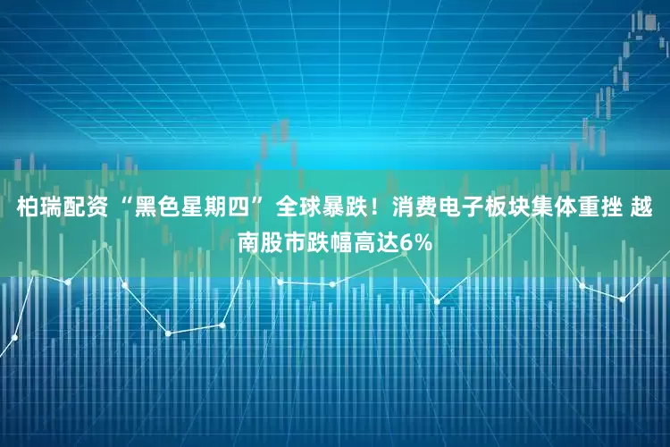 柏瑞配资 “黑色星期四” 全球暴跌！消费电子板块集体重挫 越南股市跌幅高达6%