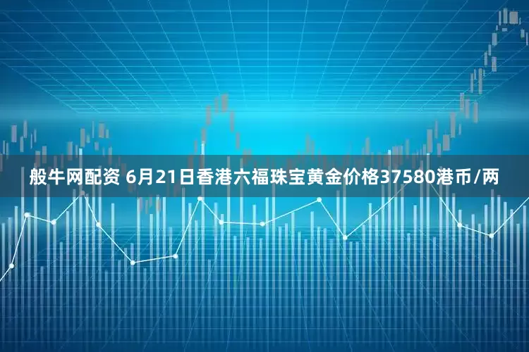 般牛网配资 6月21日香港六福珠宝黄金价格37580港币/两