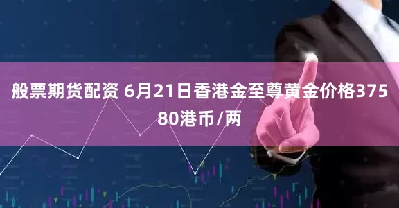 般票期货配资 6月21日香港金至尊黄金价格37580港币/两