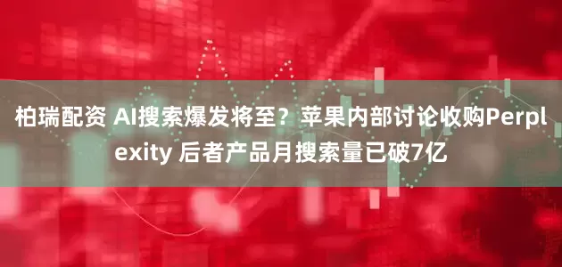 柏瑞配资 AI搜索爆发将至？苹果内部讨论收购Perplexity 后者产品月搜索量已破7亿