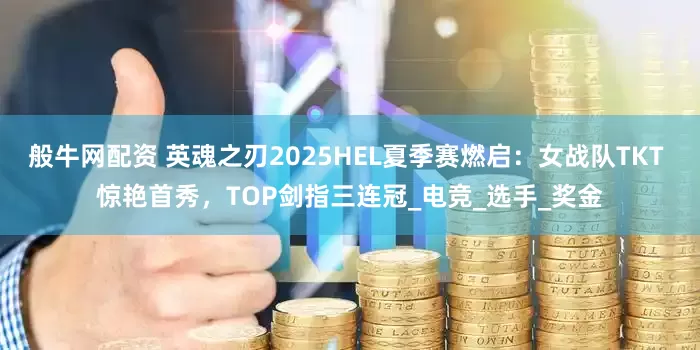 般牛网配资 英魂之刃2025HEL夏季赛燃启：女战队TKT 惊艳首秀，TOP剑指三连冠_电竞_选手_奖金