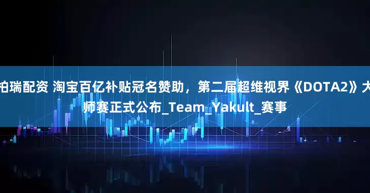 柏瑞配资 淘宝百亿补贴冠名赞助，第二届超维视界《DOTA2》大师赛正式公布_Team_Yakult_赛事