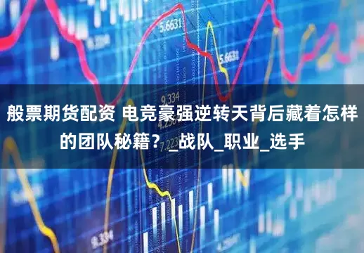 般票期货配资 电竞豪强逆转天背后藏着怎样的团队秘籍？_战队_职业_选手