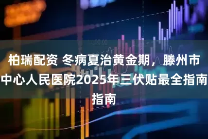 柏瑞配资 冬病夏治黄金期，滕州市中心人民医院2025年三伏贴最全指南