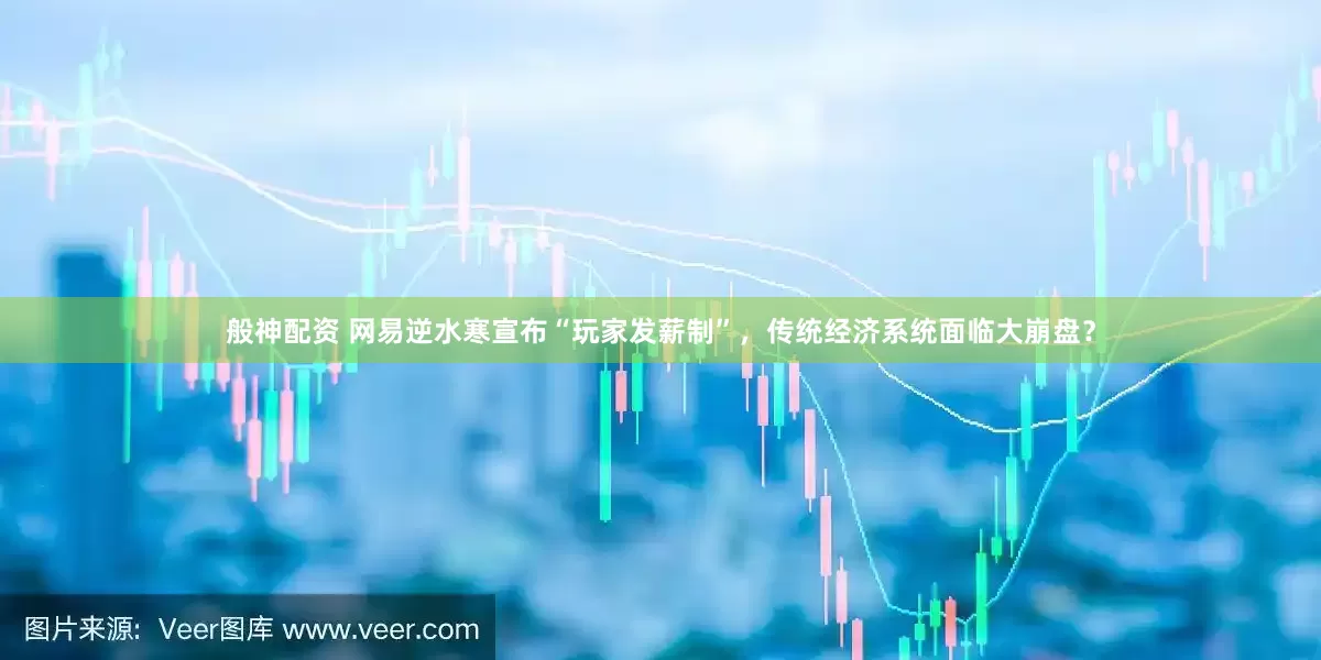 般神配资 网易逆水寒宣布“玩家发薪制”，传统经济系统面临大崩盘？
