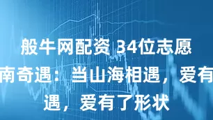 般牛网配资 34位志愿者的云南奇遇：当山海相遇，爱有了形状