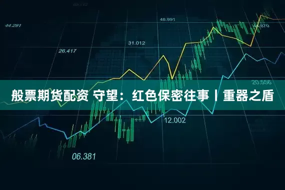 般票期货配资 守望：红色保密往事丨重器之盾