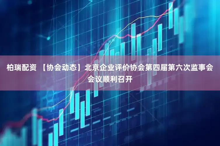 柏瑞配资 【协会动态】北京企业评价协会第四届第六次监事会会议顺利召开