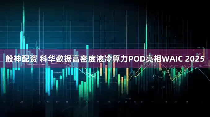 般神配资 科华数据高密度液冷算力POD亮相WAIC 2025
