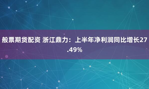 般票期货配资 浙江鼎力：上半年净利润同比增长27.49%