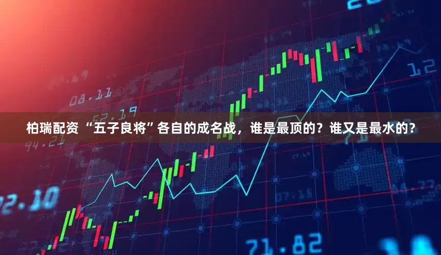 柏瑞配资 “五子良将”各自的成名战，谁是最顶的？谁又是最水的？
