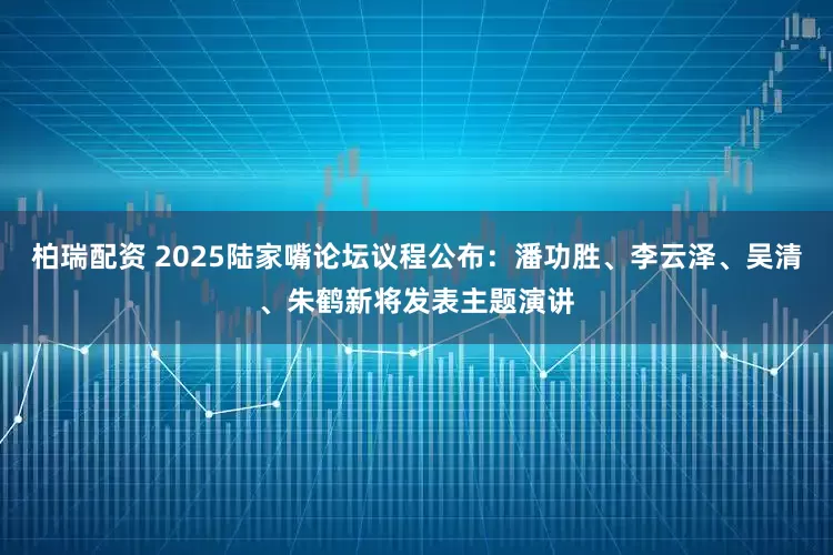 柏瑞配资 2025陆家嘴论坛议程公布：潘功胜、李云泽、吴清、朱鹤新将发表主题演讲