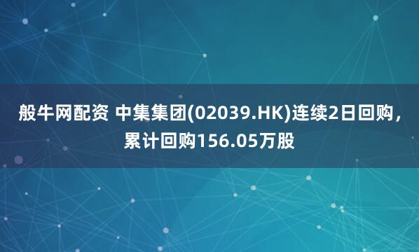 般牛网配资 中集集团(02039.HK)连续2日回购，累计回购156.05万股