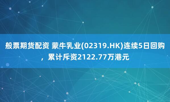 般票期货配资 蒙牛乳业(02319.HK)连续5日回购，累计斥资2122.77万港元