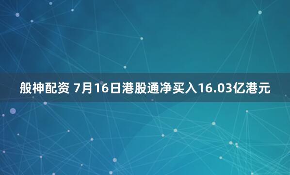 般神配资 7月16日港股通净买入16.03亿港元