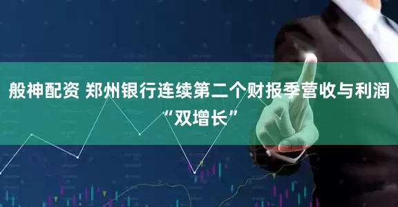 般神配资 郑州银行连续第二个财报季营收与利润“双增长”