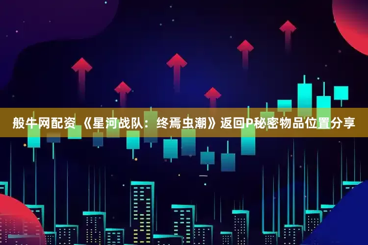 般牛网配资 《星河战队：终焉虫潮》返回P秘密物品位置分享