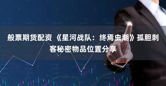 般票期货配资 《星河战队：终焉虫潮》孤胆刺客秘密物品位置分享