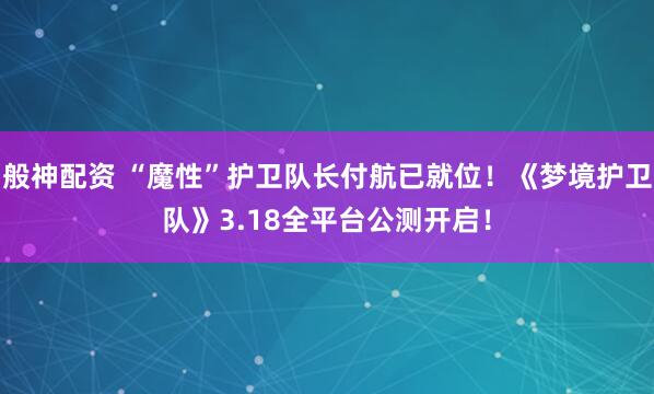 般神配资 “魔性”护卫队长付航已就位！《梦境护卫队》3.18全平台公测开启！